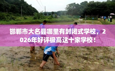 邯郸市大名县哪里有封闭式学校,2026年好评极高这十家学校! 邯郸市大名县哪里有封闭式学校,2026年好评极高这十家学校!