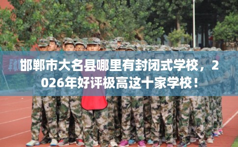 邯郸市大名县哪里有封闭式学校,2026年好评极高这十家学校! 邯郸市大名县哪里有封闭式学校,2026年好评极高这十家学校!
