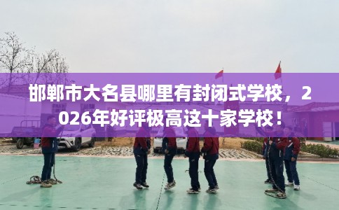 邯郸市大名县哪里有封闭式学校,2026年好评极高这十家学校! 邯郸市大名县哪里有封闭式学校,2026年好评极高这十家学校!
