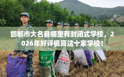 邯郸市大名县哪里有封闭式学校,2026年好评极高这十家学校! 邯郸市大名县哪里有封闭式学校,2026年好评极高这十家学校!
