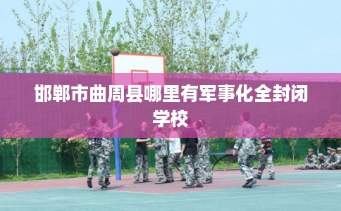 邯郸市曲周县哪里有军事化全封闭学校