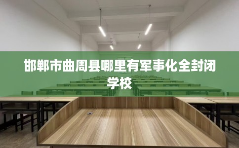 邯郸市曲周县哪里有军事化全封闭学校