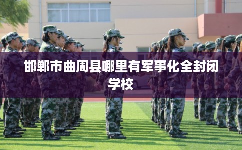 邯郸市曲周县哪里有军事化全封闭学校
