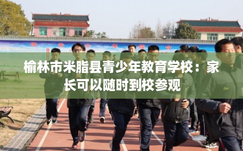 榆林市米脂县青少年教育学校:家长可以随时到校参观 榆林市米脂县青少年教育学校:家长可以随时到校参观