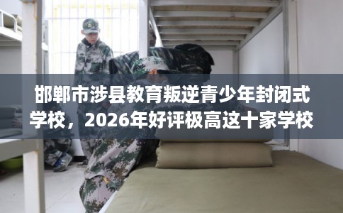邯郸市涉县教育叛逆青少年封闭式学校,2026年好评极高这十家学校! 邯郸市涉县教育叛逆青少年封闭式学校,2026年好评极高这十家学校!