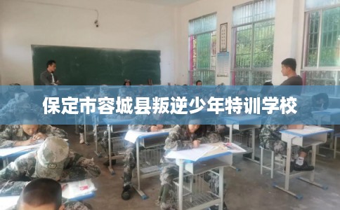 保定市容城县叛逆少年特训学校 保定市容城县叛逆少年特训学校