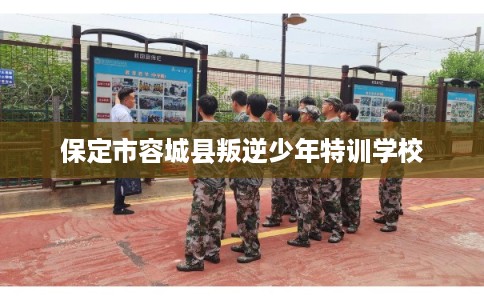 保定市容城县叛逆少年特训学校 保定市容城县叛逆少年特训学校