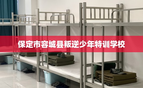 保定市容城县叛逆少年特训学校 保定市容城县叛逆少年特训学校