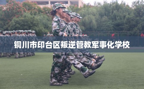 铜川市印台区叛逆管教军事化学校 铜川市印台区叛逆管教军事化学校