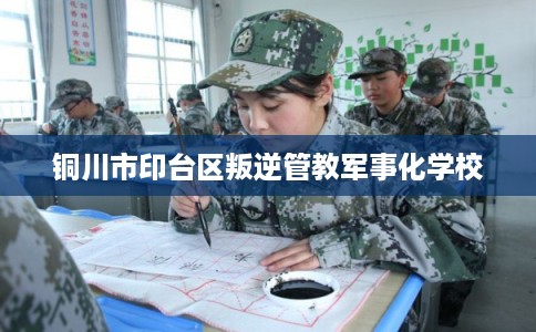 铜川市印台区叛逆管教军事化学校 铜川市印台区叛逆管教军事化学校