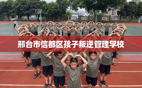 邢台市信都区孩子叛逆管理学校 邢台市信都区孩子叛逆管理学校