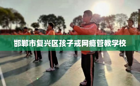 邯郸市复兴区孩子戒网瘾管教学校