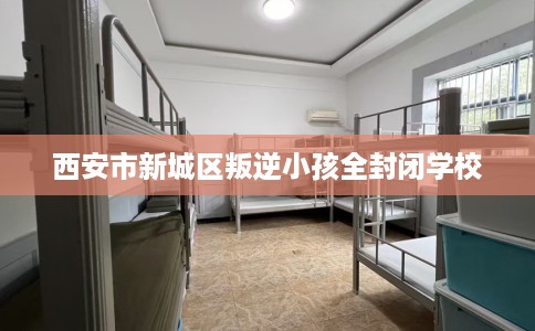 西安市新城区叛逆小孩全封闭学校 西安市新城区叛逆小孩全封闭学校