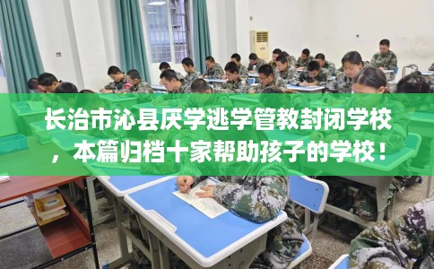 长治市沁县厌学逃学管教封闭学校,本篇归档十家帮助孩子的学校! 长治市沁县厌学逃学管教封闭学校,本篇归档十家帮助孩子的学校!