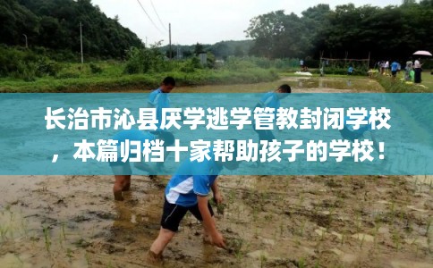 长治市沁县厌学逃学管教封闭学校,本篇归档十家帮助孩子的学校! 长治市沁县厌学逃学管教封闭学校,本篇归档十家帮助孩子的学校!