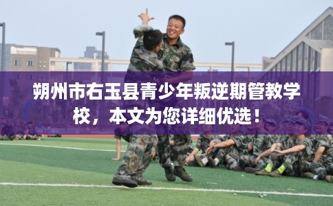 朔州市右玉县青少年叛逆期管教学校,本文为您详细优选! 朔州市右玉县青少年叛逆期管教学校,本文为您详细优选!