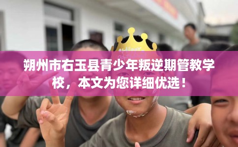 朔州市右玉县青少年叛逆期管教学校,本文为您详细优选! 朔州市右玉县青少年叛逆期管教学校,本文为您详细优选!