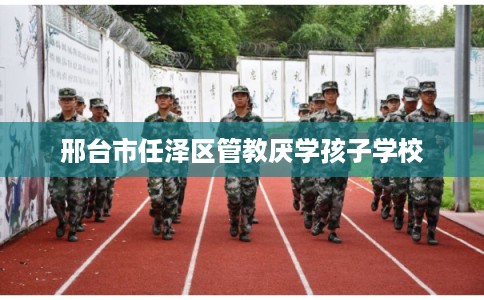 邢台市任泽区管教厌学孩子学校