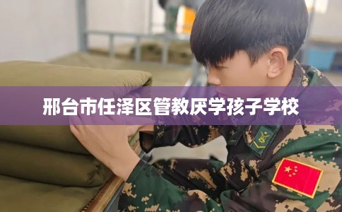 邢台市任泽区管教厌学孩子学校