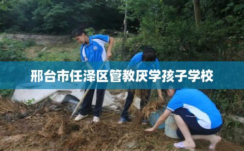 邢台市任泽区管教厌学孩子学校