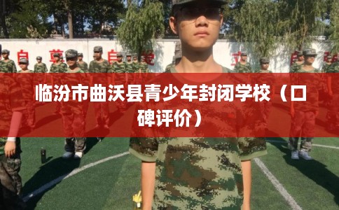 临汾市曲沃县青少年封闭学校(口碑评价) 临汾市曲沃县青少年封闭学校(口碑评价)