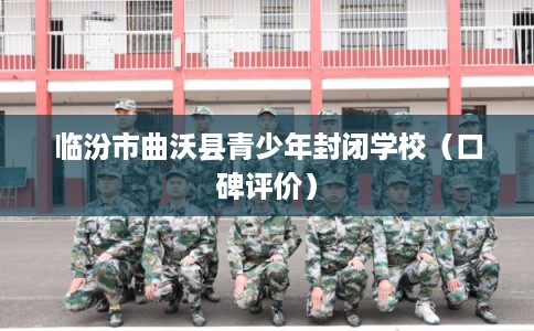 临汾市曲沃县青少年封闭学校(口碑评价) 临汾市曲沃县青少年封闭学校(口碑评价)