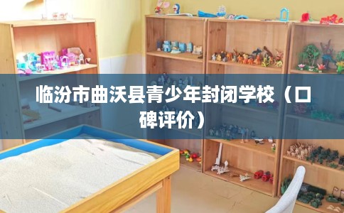 临汾市曲沃县青少年封闭学校(口碑评价) 临汾市曲沃县青少年封闭学校(口碑评价)