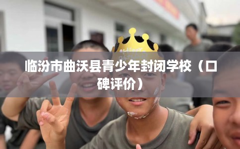 临汾市曲沃县青少年封闭学校(口碑评价) 临汾市曲沃县青少年封闭学校(口碑评价)