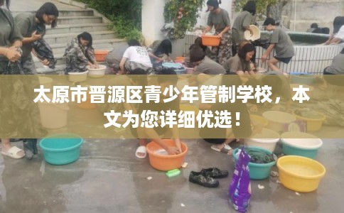 太原市晋源区青少年管制学校，本文为您详细优选！