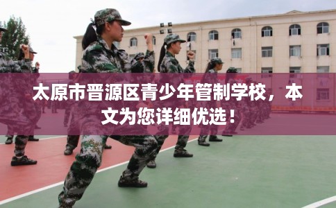 太原市晋源区青少年管制学校，本文为您详细优选！
