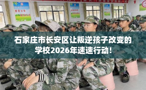 石家庄市长安区让叛逆孩子改变的学校2026年速速行动!