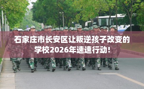 石家庄市长安区让叛逆孩子改变的学校2026年速速行动!