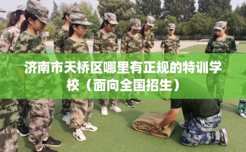 济南市天桥区哪里有正规的特训学校(面向全国招生) 济南市天桥区哪里有正规的特训学校(面向全国招生)