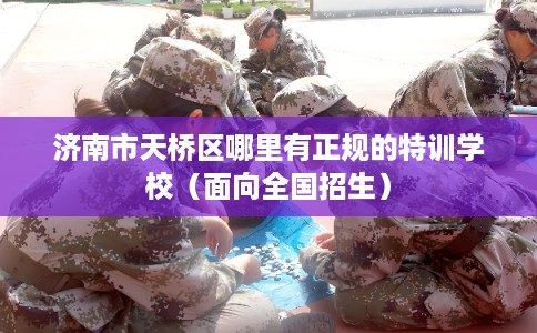 济南市天桥区哪里有正规的特训学校(面向全国招生) 济南市天桥区哪里有正规的特训学校(面向全国招生)