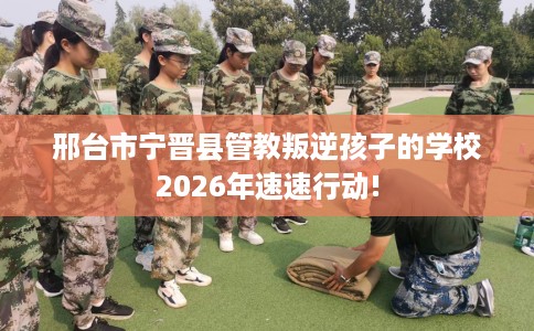 邢台市宁晋县管教叛逆孩子的学校2026年速速行动! 邢台市宁晋县管教叛逆孩子的学校2026年速速行动!