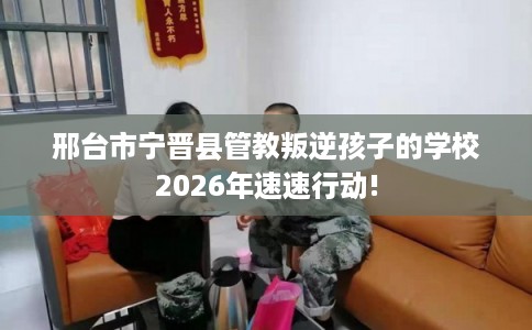 邢台市宁晋县管教叛逆孩子的学校2026年速速行动! 邢台市宁晋县管教叛逆孩子的学校2026年速速行动!