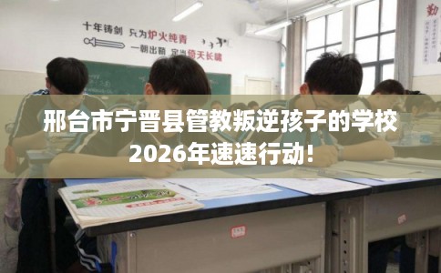 邢台市宁晋县管教叛逆孩子的学校2026年速速行动! 邢台市宁晋县管教叛逆孩子的学校2026年速速行动!