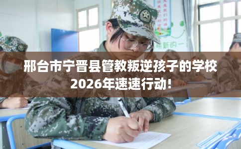 邢台市宁晋县管教叛逆孩子的学校2026年速速行动!
