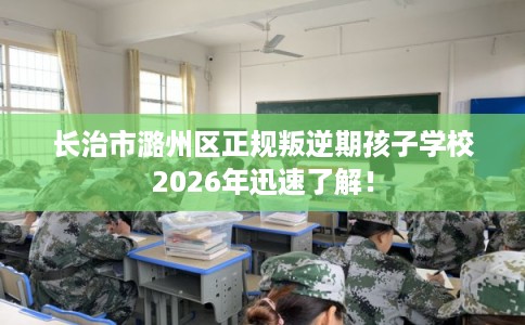 长治市潞州区正规叛逆期孩子学校2026年迅速了解! 长治市潞州区正规叛逆期孩子学校2026年迅速了解!