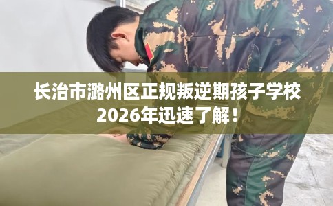 长治市潞州区正规叛逆期孩子学校2026年迅速了解! 长治市潞州区正规叛逆期孩子学校2026年迅速了解!