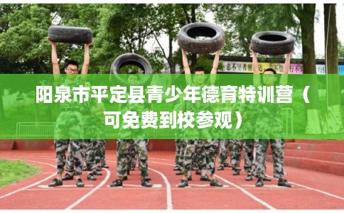 阳泉市平定县青少年德育特训营(可免费到校参观) 阳泉市平定县青少年德育特训营(可免费到校参观)