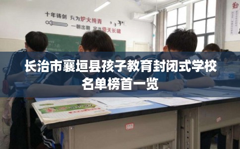 长治市襄垣县孩子教育封闭式学校名单榜首一览 长治市襄垣县孩子教育封闭式学校名单榜首一览