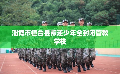 淄博市桓台县叛逆少年全封闭管教学校