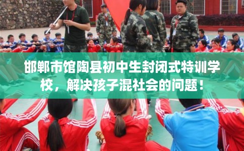 邯郸市馆陶县初中生封闭式特训学校,解决孩子混社会的问题! 邯郸市馆陶县初中生封闭式特训学校,解决孩子混社会的问题!