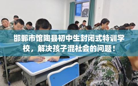 邯郸市馆陶县初中生封闭式特训学校,解决孩子混社会的问题! 邯郸市馆陶县初中生封闭式特训学校,解决孩子混社会的问题!