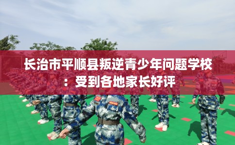 长治市平顺县叛逆青少年问题学校:受到各地家长好评 长治市平顺县叛逆青少年问题学校:受到各地家长好评