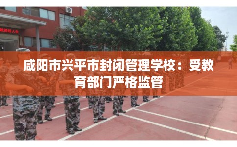 咸阳市兴平市封闭管理学校:受教育部门严格监管 咸阳市兴平市封闭管理学校:受教育部门严格监管