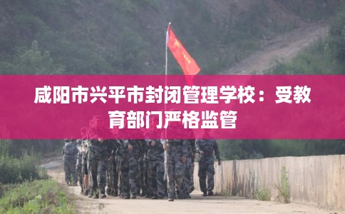 咸阳市兴平市封闭管理学校:受教育部门严格监管 咸阳市兴平市封闭管理学校:受教育部门严格监管