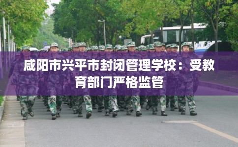 咸阳市兴平市封闭管理学校：受教育部门严格监管
