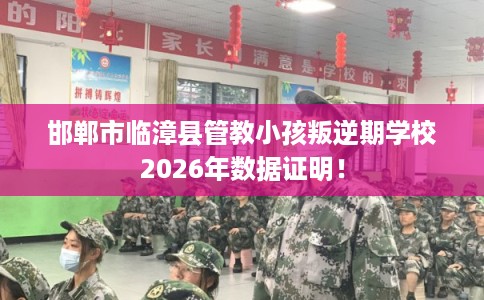 邯郸市临漳县管教小孩叛逆期学校2026年数据证明！